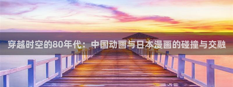 动漫共和国官网:穿越时空的80年代:中国动画与日本漫画的碰撞与交融